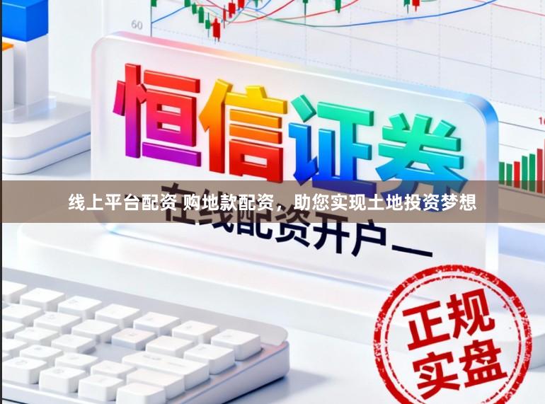线上平台配资 购地款配资，助您实现土地投资梦想