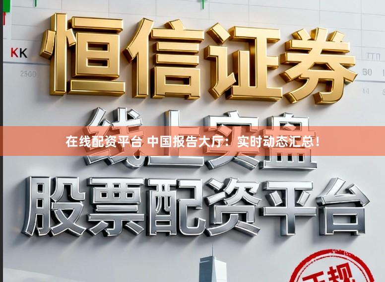 在线配资平台 中国报告大厅：实时动态汇总！