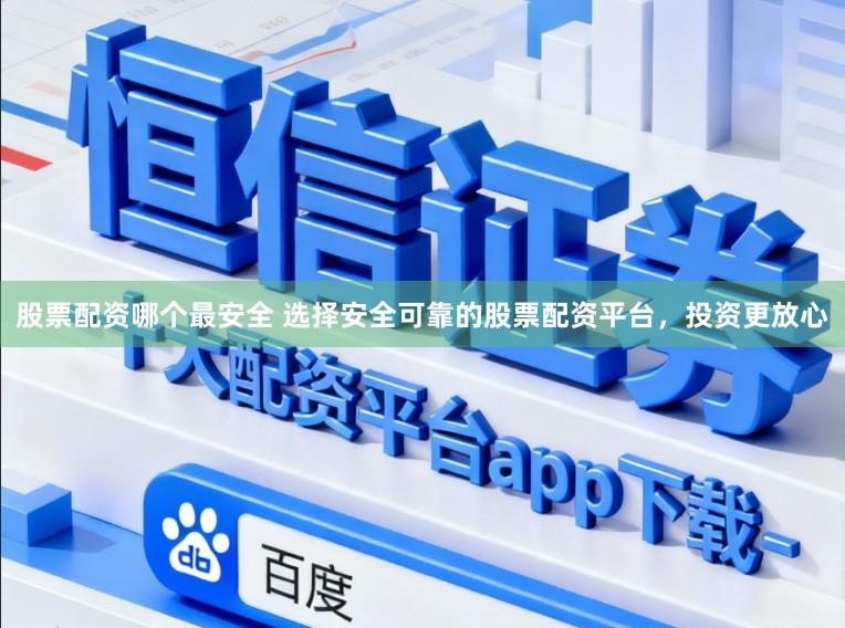 股票配资哪个最安全 选择安全可靠的股票配资平台，投资更放心