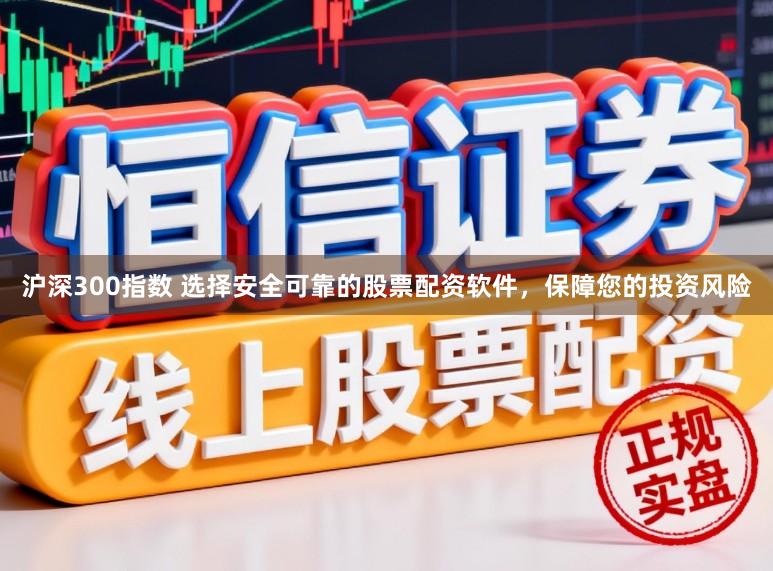 沪深300指数 选择安全可靠的股票配资软件，保障您的投资风险
