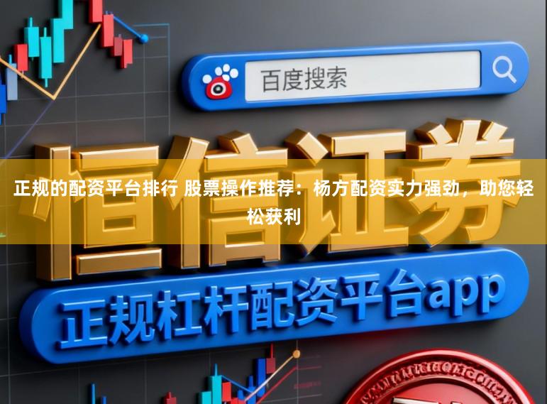 正规的配资平台排行 股票操作推荐：杨方配资实力强劲，助您轻松获利