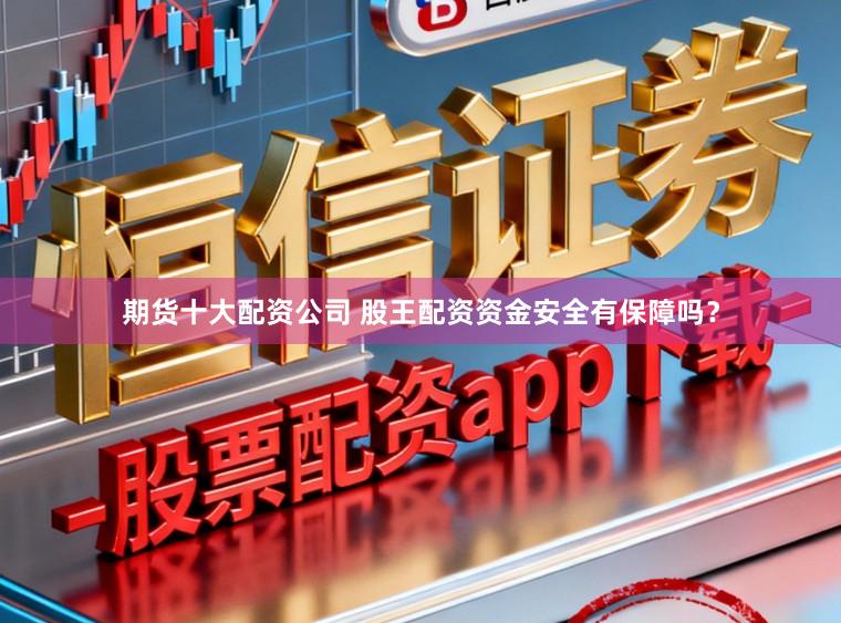 期货十大配资公司 股王配资资金安全有保障吗？