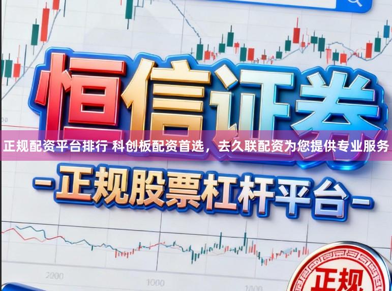 正规配资平台排行 科创板配资首选，去久联配资为您提供专业服务