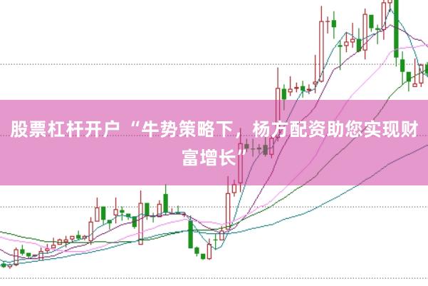 股票杠杆开户 “牛势策略下，杨方配资助您实现财富增长”