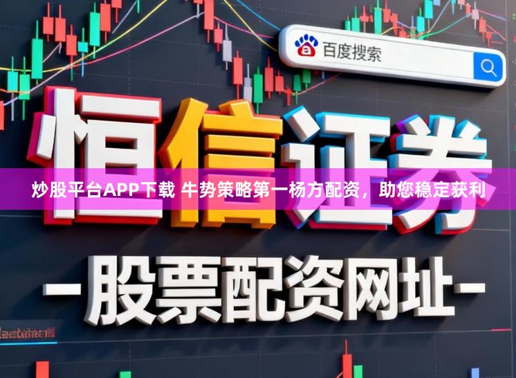 炒股平台APP下载 牛势策略第一杨方配资，助您稳定获利