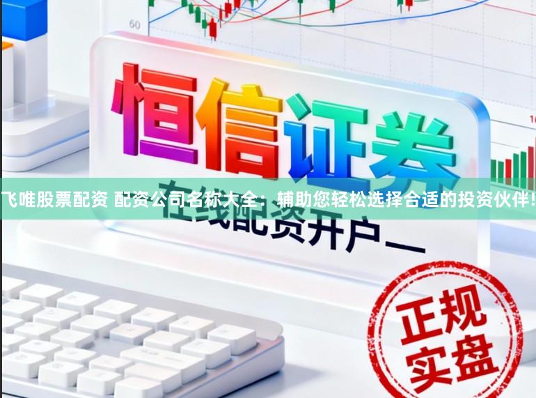 飞唯股票配资 配资公司名称大全：辅助您轻松选择合适的投资伙伴!