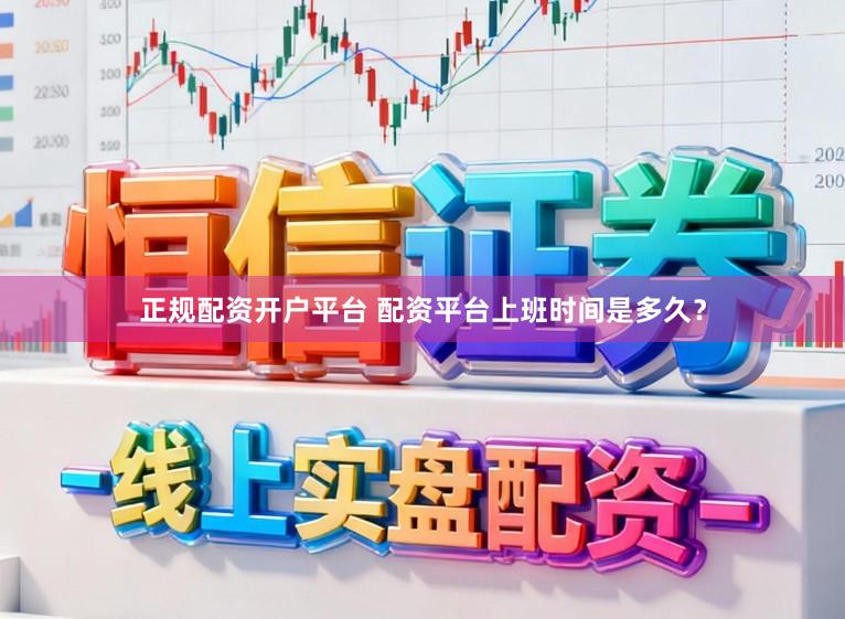 正规配资开户平台 配资平台上班时间是多久？