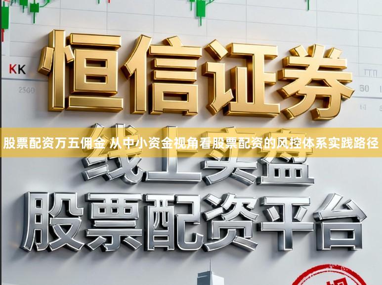 股票配资万五佣金 从中小资金视角看股票配资的风控体系实践路径