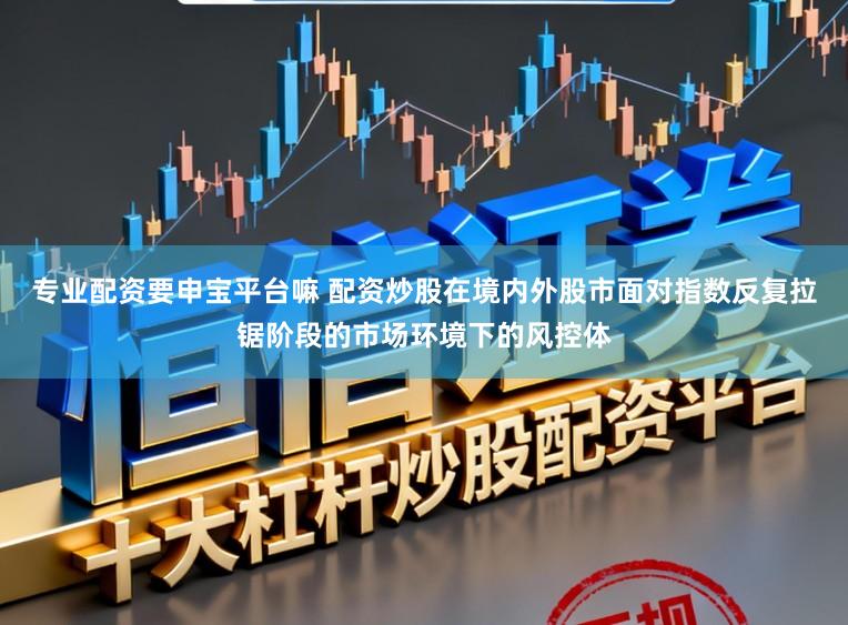 专业配资要申宝平台嘛 配资炒股在境内外股市面对指数反复拉锯阶段的市场环境下的风控体