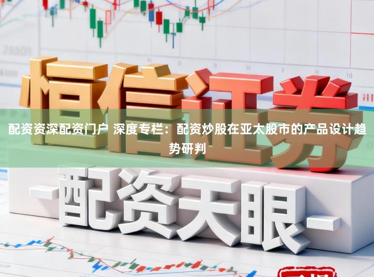 配资资深配资门户 深度专栏：配资炒股在亚太股市的产品设计趋势研判