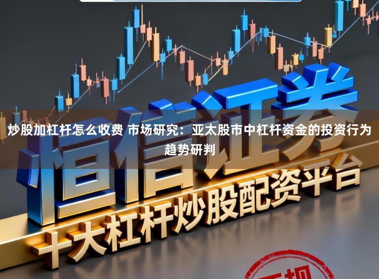 炒股加杠杆怎么收费 市场研究：亚太股市中杠杆资金的投资行为趋势研判