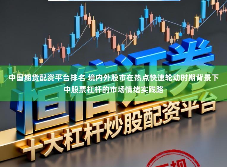 中国期货配资平台排名 境内外股市在热点快速轮动时期背景下中股票杠杆的市场情绪实践路