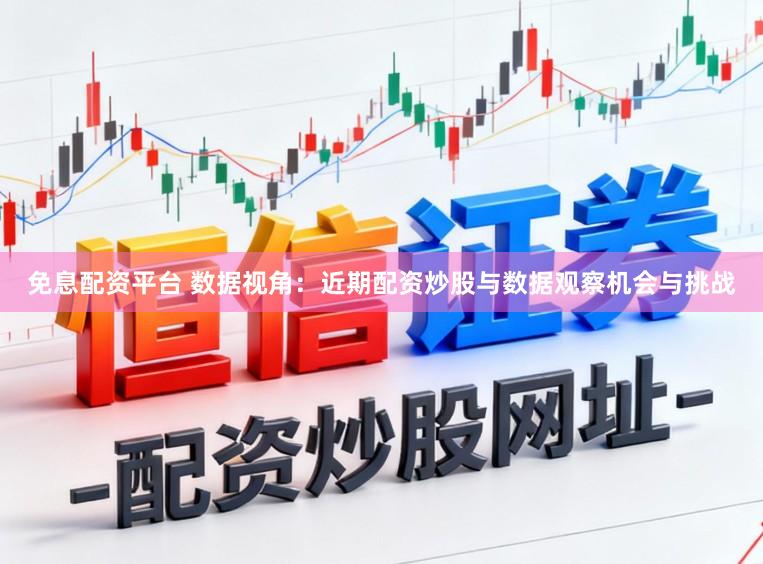 免息配资平台 数据视角：近期配资炒股与数据观察机会与挑战