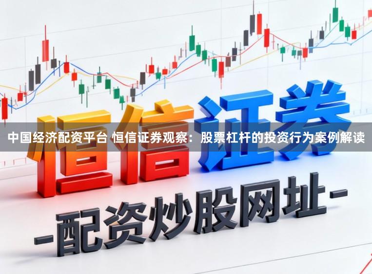 中国经济配资平台 恒信证券观察：股票杠杆的投资行为案例解读