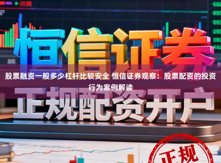 股票融资一般多少杠杆比较安全 恒信证券观察:股票配资的投资行为案例解读