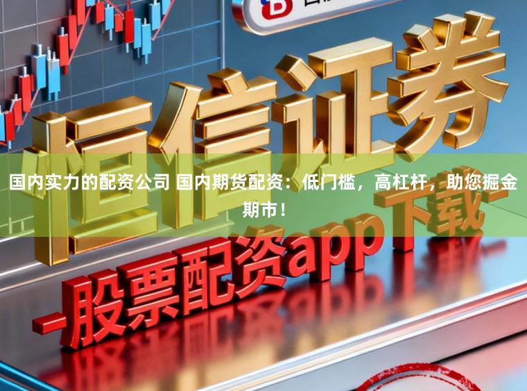 国内实力的配资公司 国内期货配资:低门槛,高杠杆,助您掘金期市!