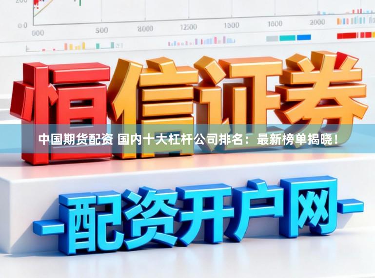 中国期货配资 国内十大杠杆公司排名：最新榜单揭晓！