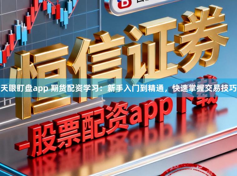 天眼盯盘app 期货配资学习：新手入门到精通，快速掌握交易技巧
