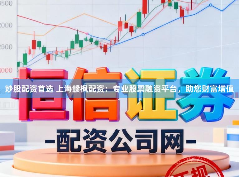 炒股配资首选 上海赣枫配资：专业股票融资平台，助您财富增值
