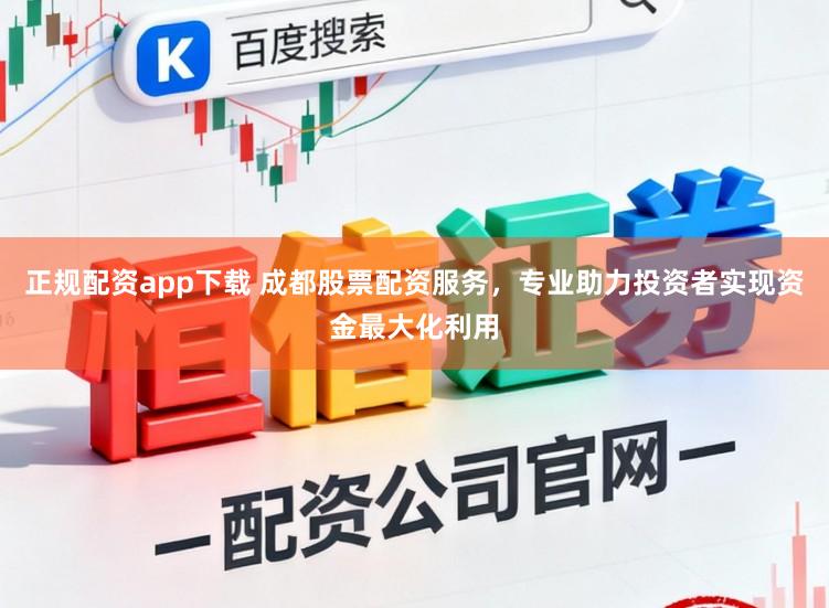 正规配资app下载 成都股票配资服务，专业助力投资者实现资金最大化利用