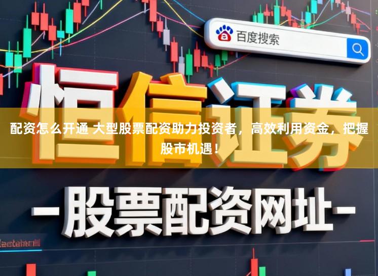 配资怎么开通 大型股票配资助力投资者，高效利用资金，把握股市机遇！