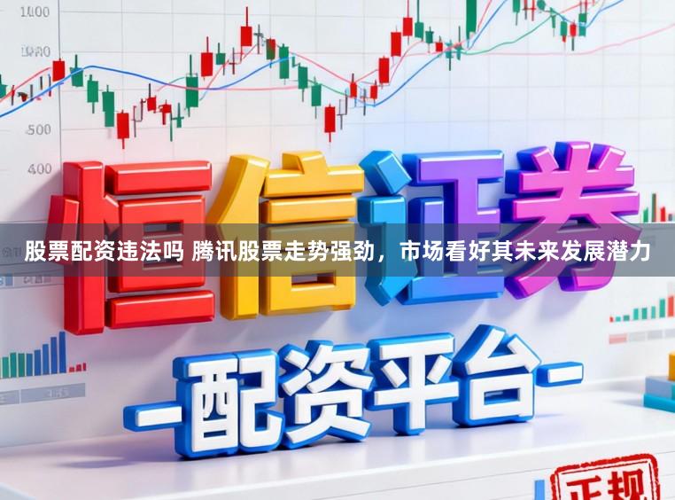 股票配资违法吗 腾讯股票走势强劲，市场看好其未来发展潜力