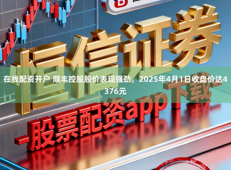 在线配资开户 顺丰控股股价表现强劲，2025年4月1日收盘价达4376元