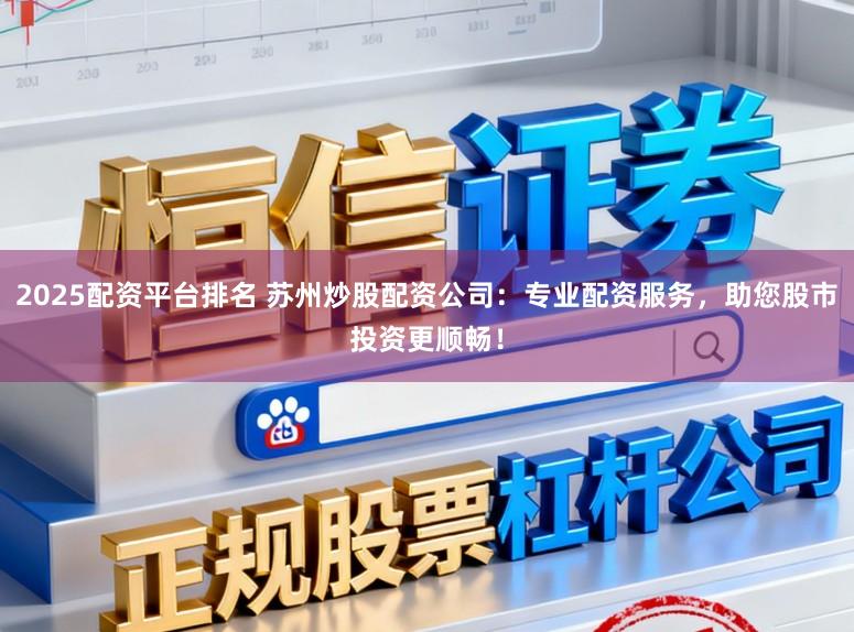 2025配资平台排名 苏州炒股配资公司：专业配资服务，助您股市投资更顺畅！
