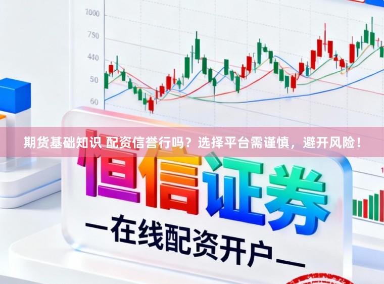期货基础知识 配资信誉行吗？选择平台需谨慎，避开风险！