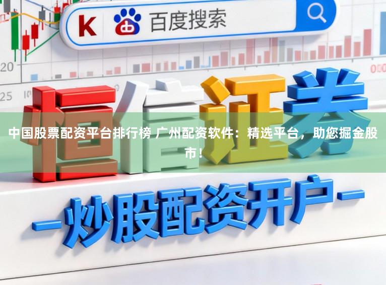 中国股票配资平台排行榜 广州配资软件:精选平台,助您掘金股市!