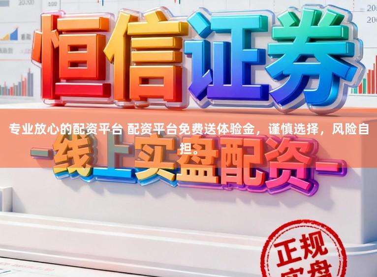 专业放心的配资平台 配资平台免费送体验金，谨慎选择，风险自担。