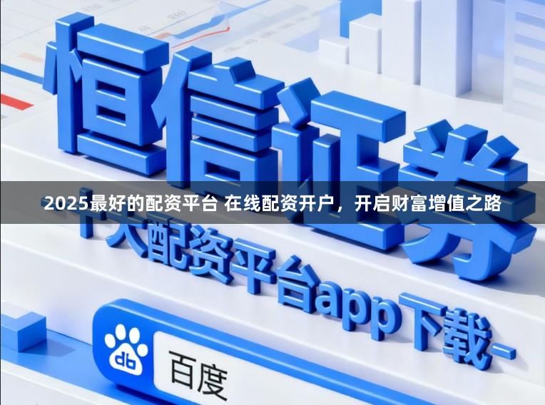 2025最好的配资平台 在线配资开户，开启财富增值之路