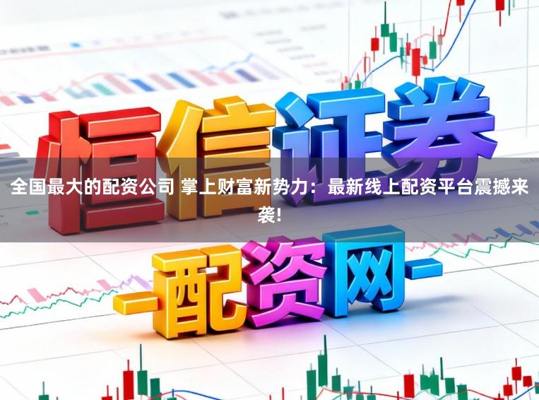 全国最大的配资公司 掌上财富新势力：最新线上配资平台震撼来袭!