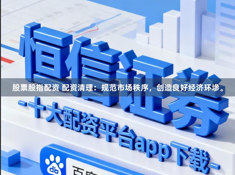 股票股指配资 配资清理:规范市场秩序,创造良好经济环墋。
