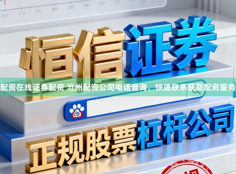 配资在线证券配资 沧州配资公司电话查询,快速联系获取配资服务