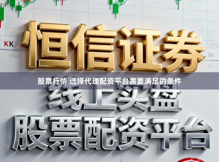股票行情 选择代理配资平台需要满足的条件