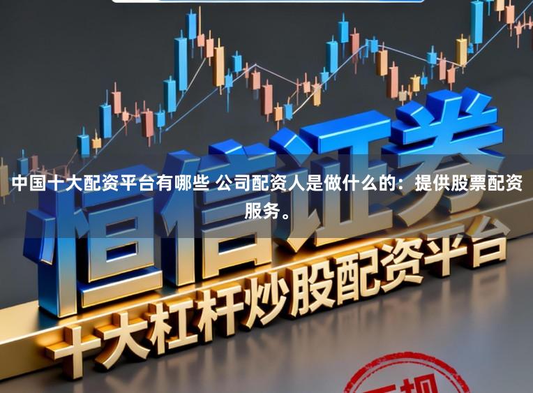 中国十大配资平台有哪些 公司配资人是做什么的：提供股票配资服务。