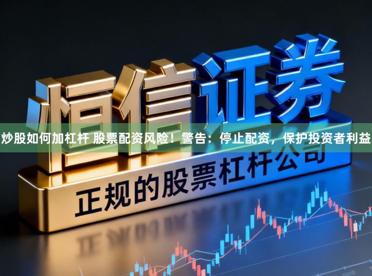 炒股如何加杠杆 股票配资风险！警告：停止配资，保护投资者利益