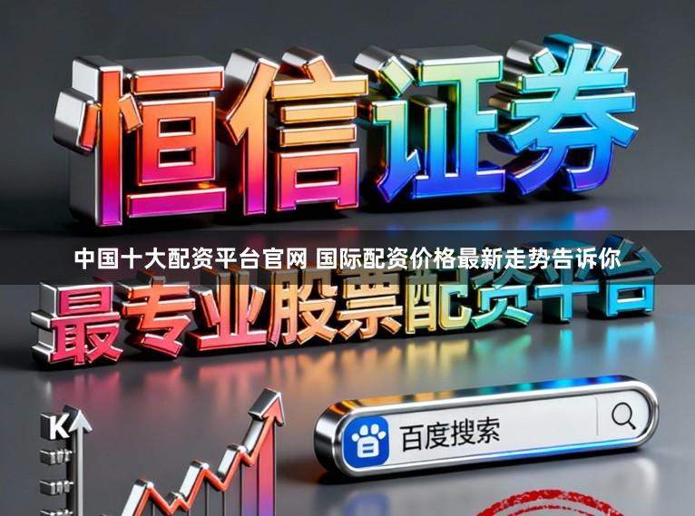 中国十大配资平台官网 国际配资价格最新走势告诉你