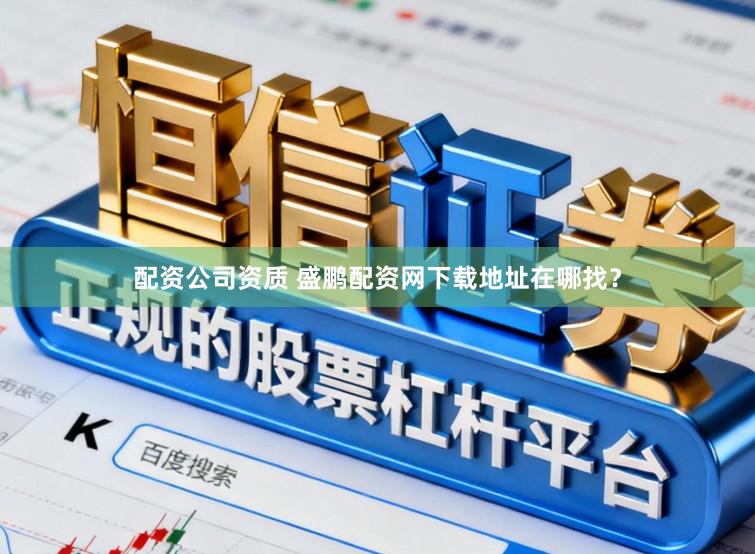 配资公司资质 盛鹏配资网下载地址在哪找？